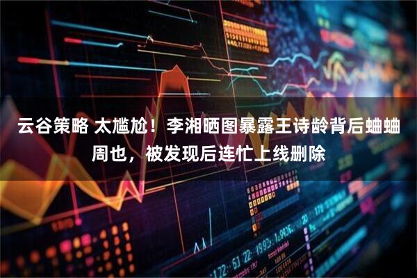 云谷策略 太尴尬！李湘晒图暴露王诗龄背后蛐蛐周也，被发现后连忙上线删除