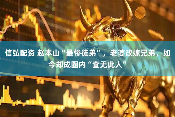 信弘配资 赵本山“最惨徒弟”，老婆改嫁兄弟，如今却成圈内“查无此人”