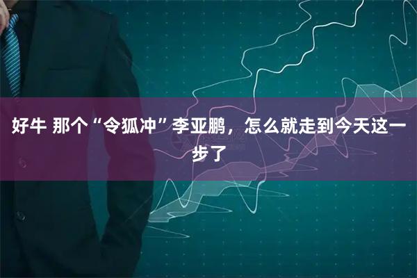 好牛 那个“令狐冲”李亚鹏，怎么就走到今天这一步了