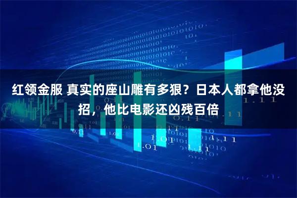 红领金服 真实的座山雕有多狠？日本人都拿他没招，他比电影还凶残百倍