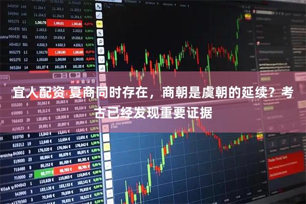 宜人配资 夏商同时存在，商朝是虞朝的延续？考古已经发现重要证据