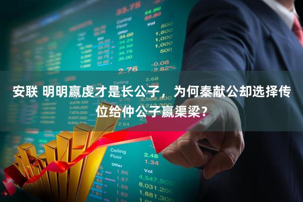 安联 明明嬴虔才是长公子，为何秦献公却选择传位给仲公子嬴渠梁？