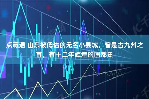 点赢通 山东被低估的无名小县城，曾是古九州之首，有十二年辉煌的国都史
