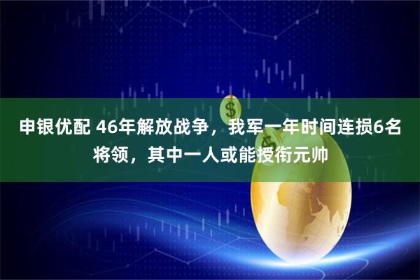 申银优配 46年解放战争，我军一年时间连损6名将领，其中一人或能授衔元帅