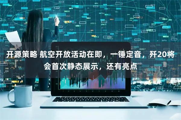 开源策略 航空开放活动在即，一锤定音，歼20将会首次静态展示，还有亮点