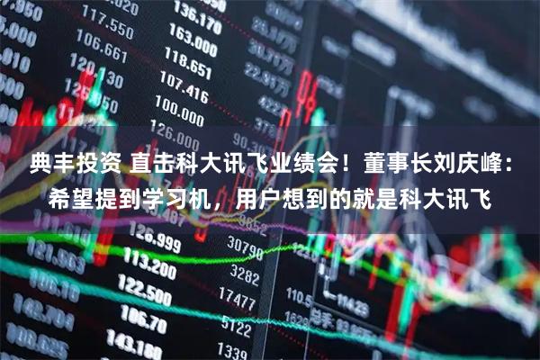 典丰投资 直击科大讯飞业绩会！董事长刘庆峰：希望提到学习机，用户想到的就是科大讯飞