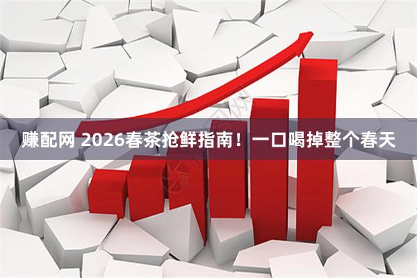 赚配网 2026春茶抢鲜指南！一口喝掉整个春天