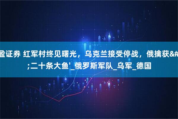 通盈证券 红军村终见曙光，乌克兰接受停战，俄擒获'二十条大鱼'_俄罗斯军队_乌军_德国