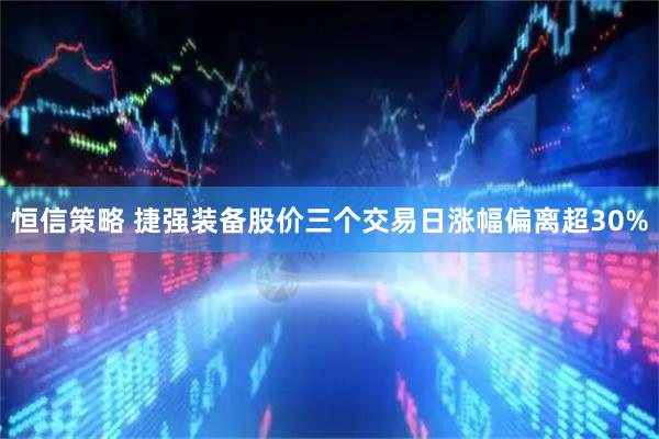 恒信策略 捷强装备股价三个交易日涨幅偏离超30%