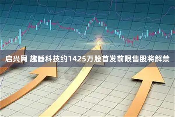 启兴网 趣睡科技约1425万股首发前限售股将解禁