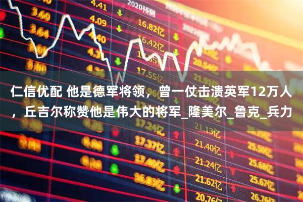 仁信优配 他是德军将领，曾一仗击溃英军12万人，丘吉尔称赞他是伟大的将军_隆美尔_鲁克_兵力